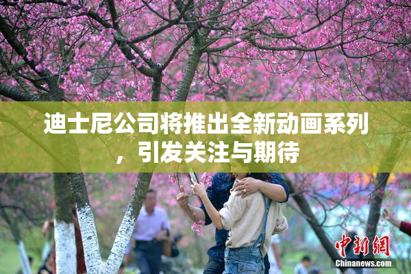 迪士尼公司将推出全新动画系列，引发关注与期待