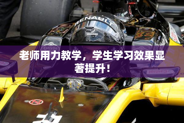 老师用力教学，学生学习效果显著提升！