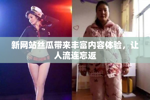 新网站丝瓜带来丰富内容体验，让人流连忘返