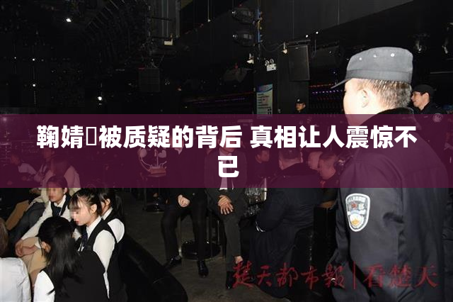 鞠婧祎被质疑的背后 真相让人震惊不已