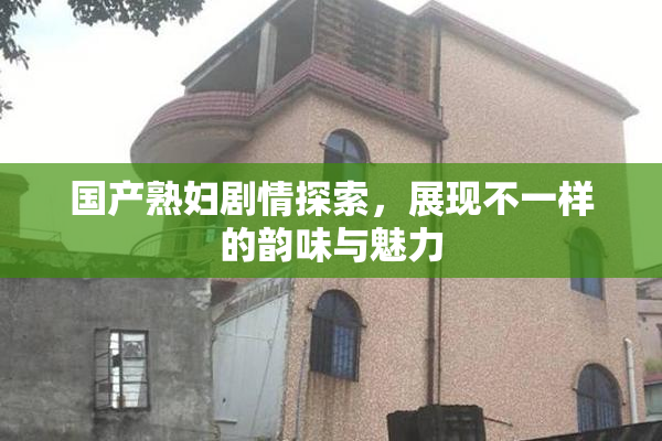 国产熟妇剧情探索，展现不一样的韵味与魅力