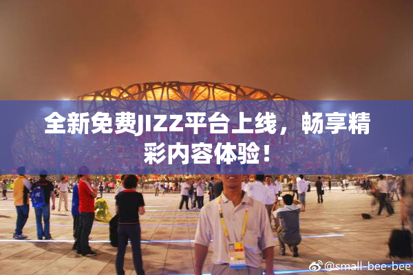 全新免费JIZZ平台上线，畅享精彩内容体验！