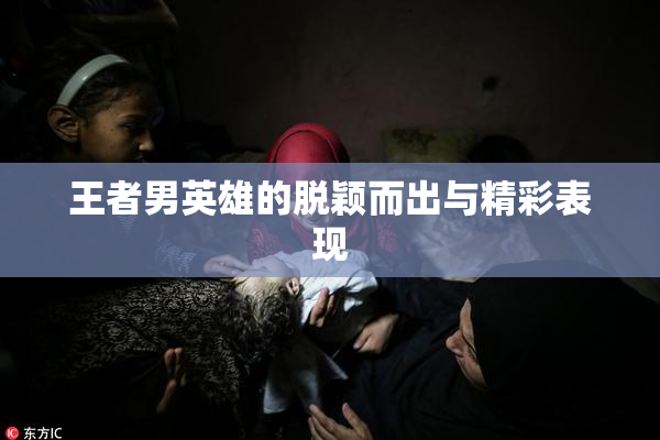 王者男英雄的脱颖而出与精彩表现