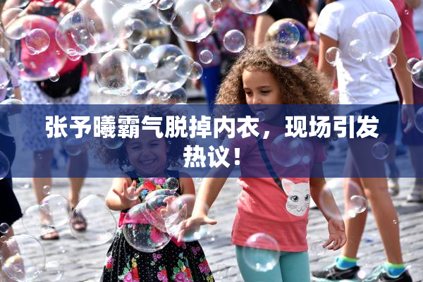 张予曦霸气脱掉内衣，现场引发热议！