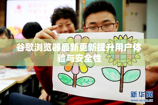 谷歌浏览器最新更新提升用户体验与安全性