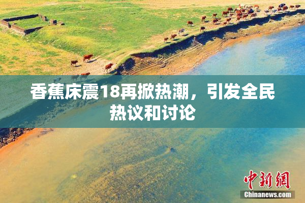 香蕉床震18再掀热潮，引发全民热议和讨论