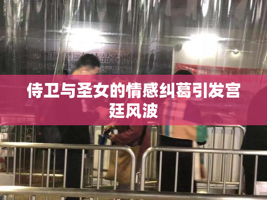 侍卫与圣女的情感纠葛引发宫廷风波