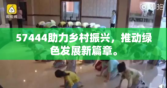 57444助力乡村振兴，推动绿色发展新篇章。