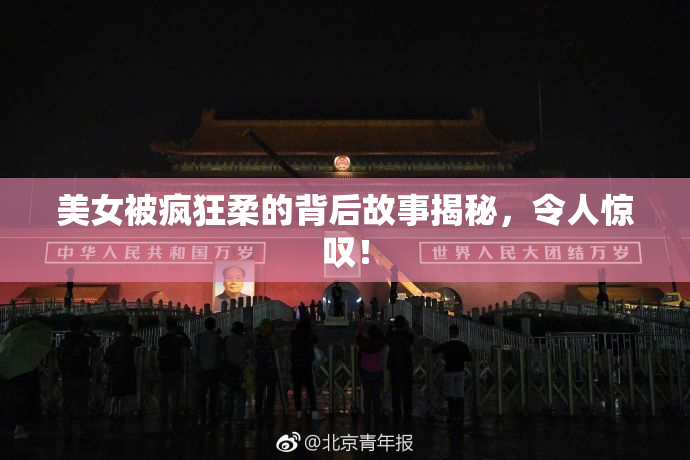 美女被疯狂柔的背后故事揭秘，令人惊叹！