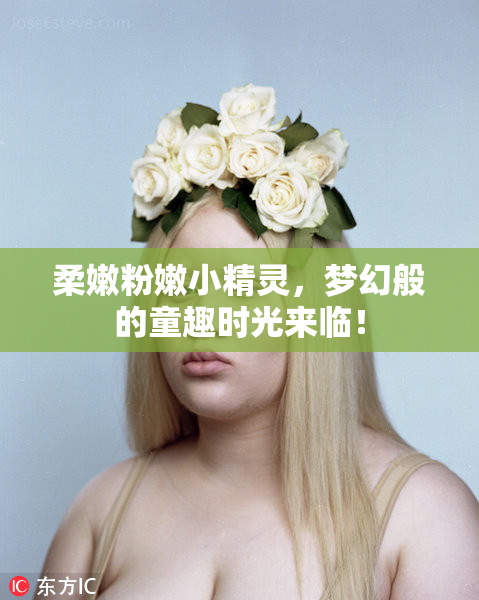 柔嫩粉嫩小精灵，梦幻般的童趣时光来临！