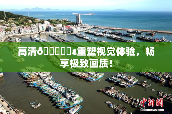 高清🔞❌‌ε重塑视觉体验，畅享极致画质！
