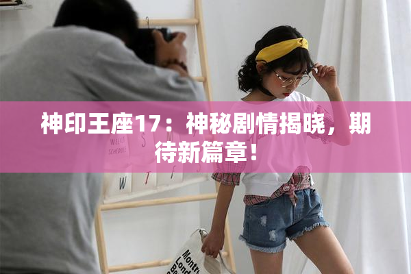 神印王座17：神秘剧情揭晓，期待新篇章！