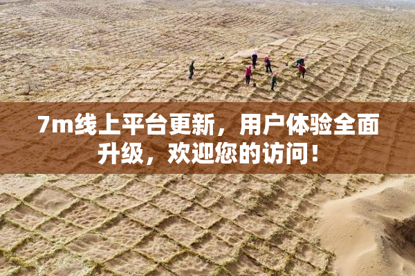 7m线上平台更新，用户体验全面升级，欢迎您的访问！