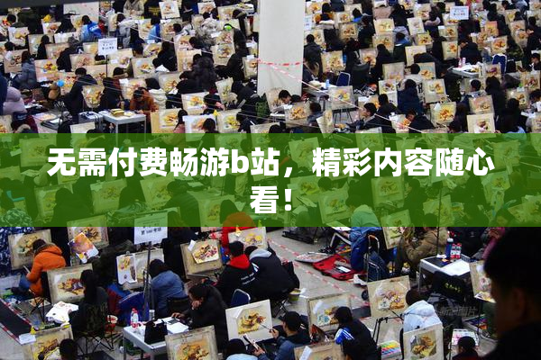 无需付费畅游b站，精彩内容随心看！