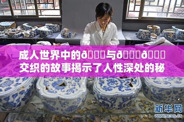 成人世界中的🍆与🍑🔞交织的故事揭示了人性深处的秘密