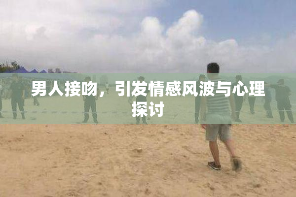 男人接吻，引发情感风波与心理探讨
