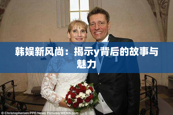 韩娱新风尚：揭示y背后的故事与魅力