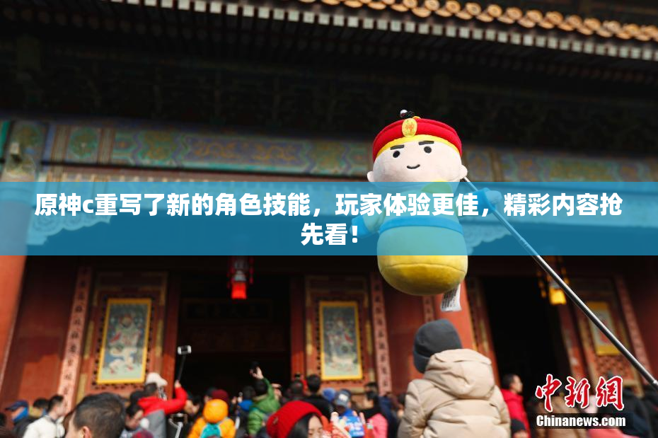 原神c重写了新的角色技能，玩家体验更佳，精彩内容抢先看！
