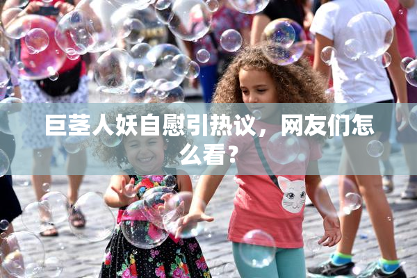 巨茎人妖自慰引热议，网友们怎么看？