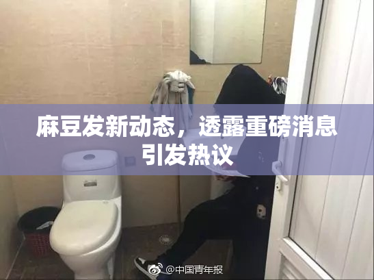 麻豆发新动态，透露重磅消息引发热议