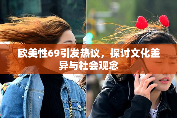 欧美性69引发热议，探讨文化差异与社会观念