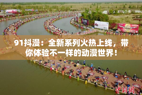91抖漫：全新系列火热上线，带你体验不一样的动漫世界！