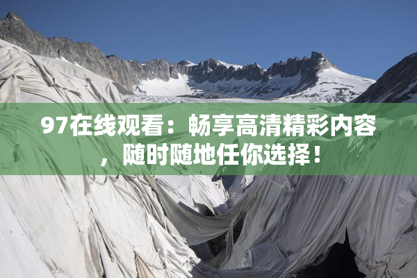 97在线观看：畅享高清精彩内容，随时随地任你选择！