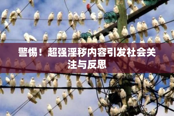 警惕！超强淫秽内容引发社会关注与反思