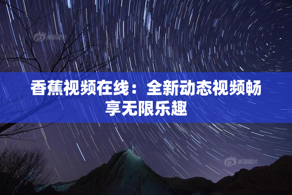 香蕉视频在线：全新动态视频畅享无限乐趣