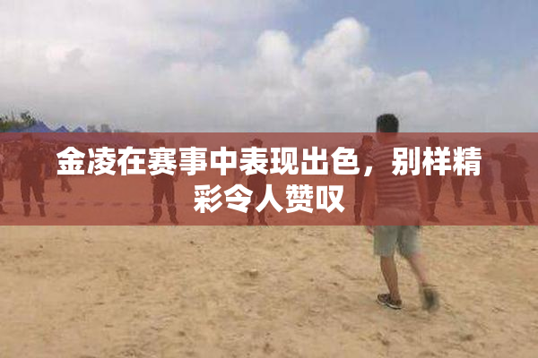 金凌在赛事中表现出色，别样精彩令人赞叹