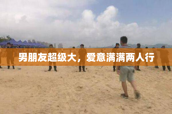 男朋友超级大，爱意满满两人行