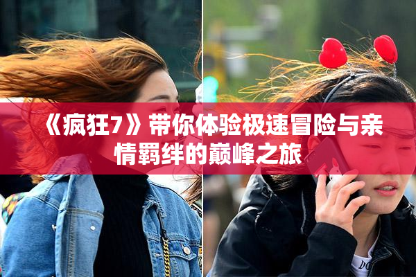 《疯狂7》带你体验极速冒险与亲情羁绊的巅峰之旅