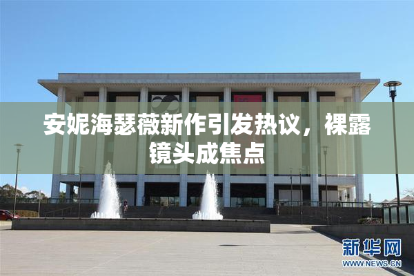 安妮海瑟薇新作引发热议，裸露镜头成焦点