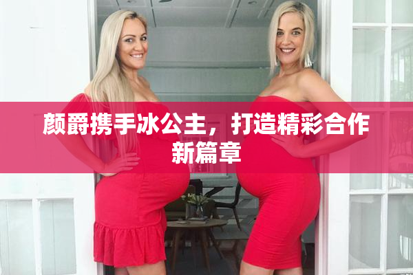 颜爵携手冰公主，打造精彩合作新篇章