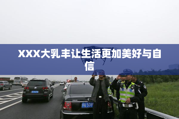 XXX大乳丰让生活更加美好与自信