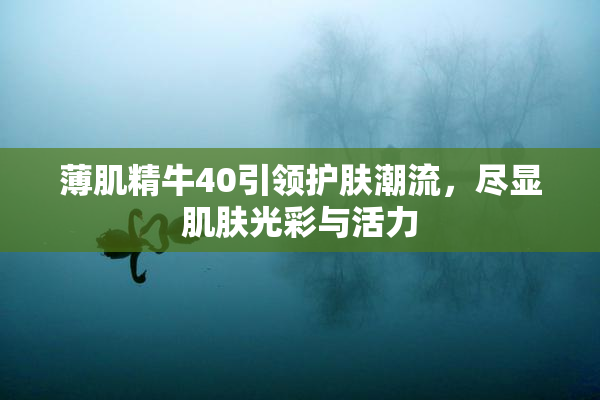 薄肌精牛40引领护肤潮流，尽显肌肤光彩与活力