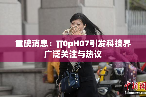 重磅消息：∏0pH07引发科技界广泛关注与热议