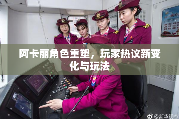阿卡丽角色重塑，玩家热议新变化与玩法