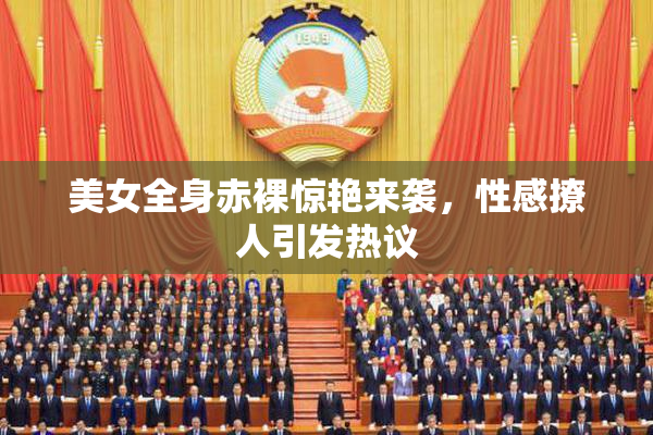 美女全身赤裸惊艳来袭，性感撩人引发热议