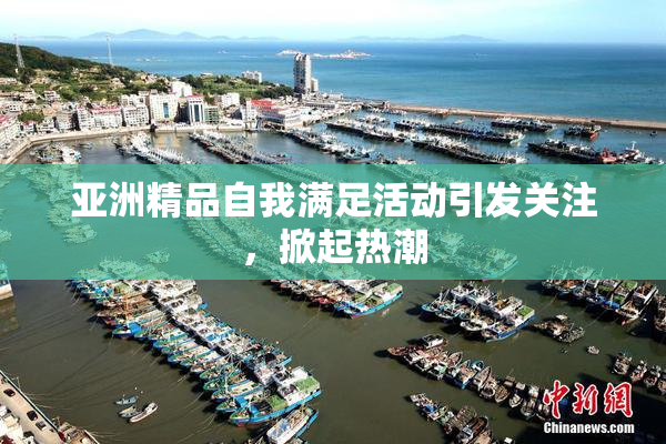 亚洲精品自我满足活动引发关注，掀起热潮