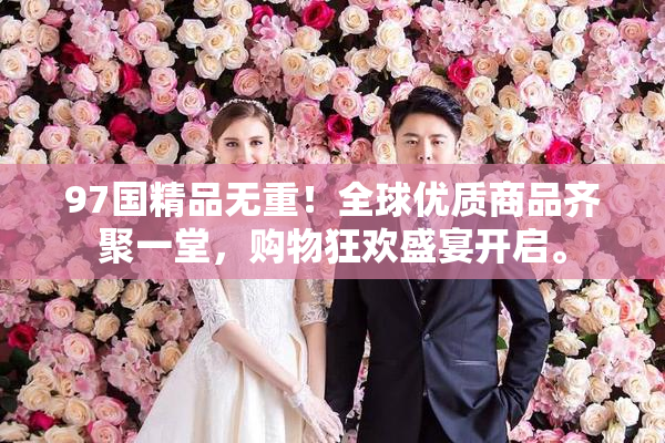 97国精品无重！全球优质商品齐聚一堂，购物狂欢盛宴开启。