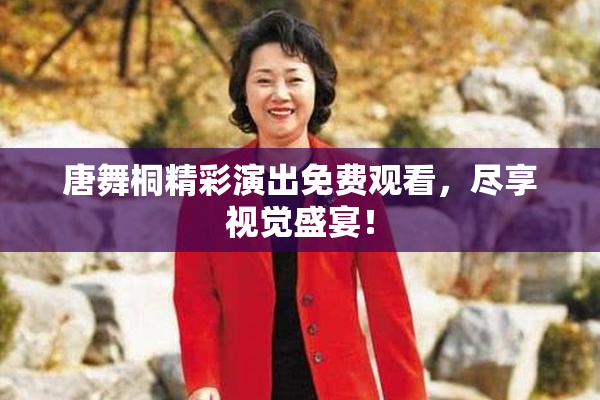 唐舞桐精彩演出免费观看，尽享视觉盛宴！