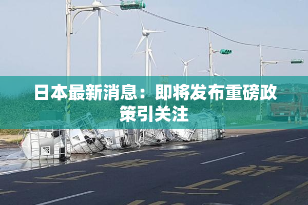 日本最新消息：即将发布重磅政策引关注