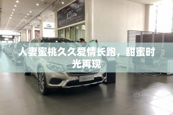 人妻蜜桃久久爱情长跑，甜蜜时光再现
