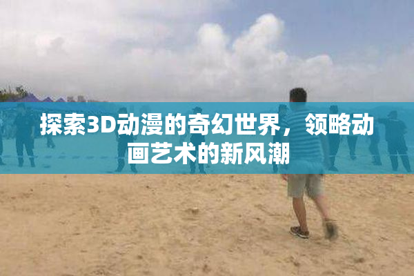 探索3D动漫的奇幻世界，领略动画艺术的新风潮