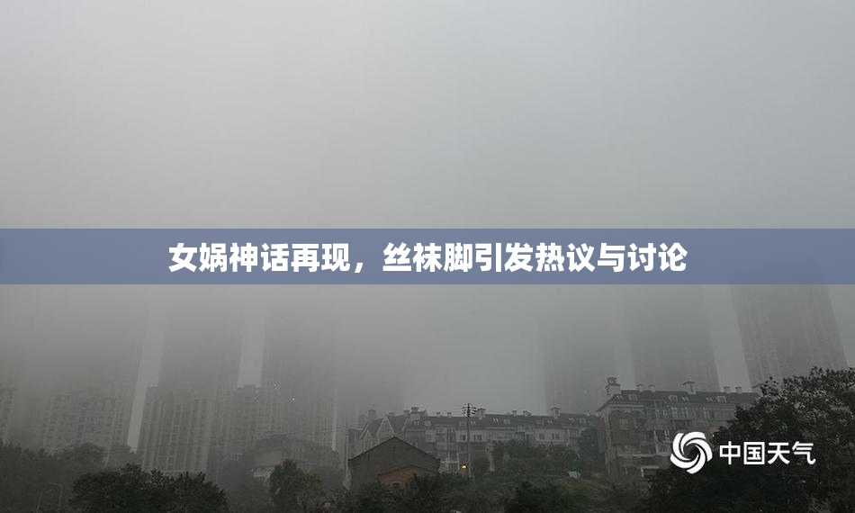 女娲神话再现，丝袜脚引发热议与讨论