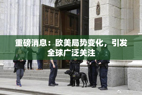 重磅消息：欧美局势变化，引发全球广泛关注