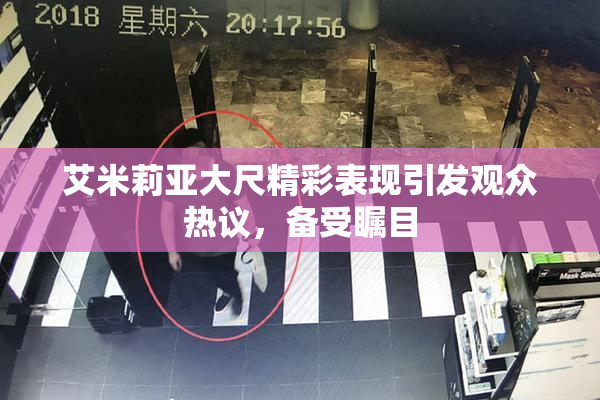 艾米莉亚大尺精彩表现引发观众热议，备受瞩目