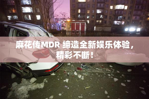 麻花传MDR 缔造全新娱乐体验，精彩不断！