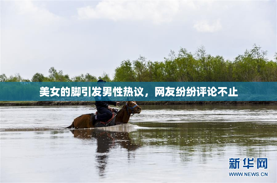 美女的脚引发男性热议，网友纷纷评论不止